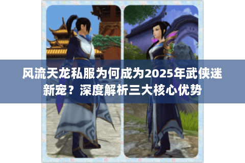 风流天龙私服为何成为2025年武侠迷新宠?深度解析三大核心优势 风流天龙私服为何成为2025年武侠迷新宠?深度解析三大核心优势