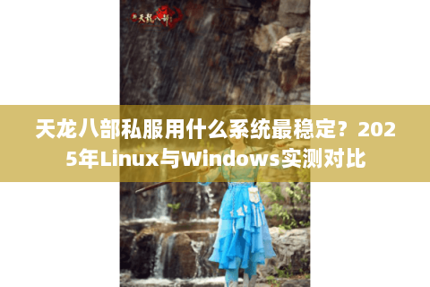 天龙八部私服用什么系统最稳定?2025年Linux与Windows实测对比 天龙八部私服用什么系统最稳定?2025年Linux与Windows实测对比