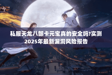 私服天龙八部卡元宝真的安全吗?实测2025年最新漏洞风险报告 私服天龙八部卡元宝真的安全吗?实测2025年最新漏洞风险报告