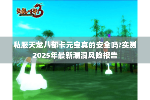 私服天龙八部卡元宝真的安全吗?实测2025年最新漏洞风险报告 私服天龙八部卡元宝真的安全吗?实测2025年最新漏洞风险报告