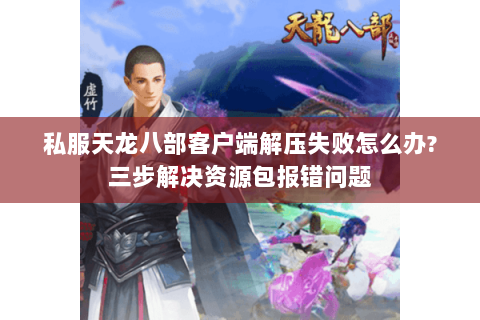 私服天龙八部客户端解压失败怎么办?三步解决资源包报错问题 私服天龙八部客户端解压失败怎么办?三步解决资源包报错问题
