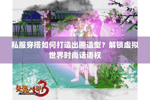 私服穿搭如何打造出圈造型?解锁虚拟世界时尚话语权 私服穿搭如何打造出圈造型?解锁虚拟世界时尚话语权