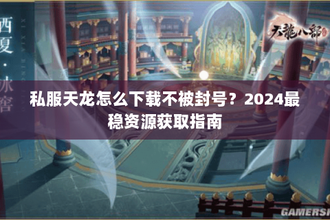 私服天龙怎么下载不被封号?2024最稳资源获取指南 私服天龙怎么下载不被封号?2024最稳资源获取指南