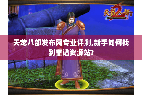 天龙八部发布网专业评测,新手如何找到靠谱资源站? 天龙八部发布网专业评测,新手如何找到靠谱资源站?