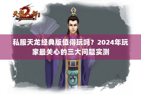 私服天龙经典版值得玩吗?2024年玩家最关心的三大问题实测 私服天龙经典版值得玩吗?2024年玩家最关心的三大问题实测
