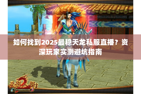 如何找到2025最稳天龙私服直播?资深玩家实测避坑指南 如何找到2025最稳天龙私服直播?资深玩家实测避坑指南
