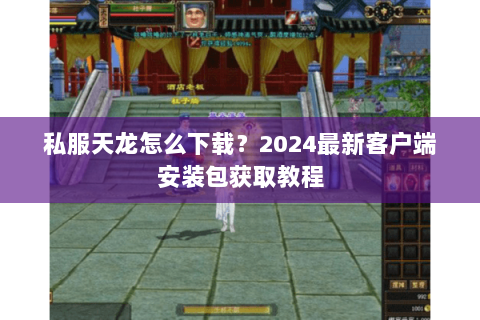私服天龙怎么下载?2024最新客户端安装包获取教程 私服天龙怎么下载?2024最新客户端安装包获取教程