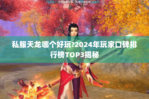 私服天龙哪个好玩?2024年玩家口碑排行榜TOP3揭秘 私服天龙哪个好玩?2024年玩家口碑排行榜TOP3揭秘