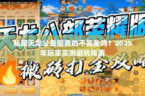 私服天龙公益服真的不氪金吗?2025年玩家实测避坑指南 私服天龙公益服真的不氪金吗?2025年玩家实测避坑指南