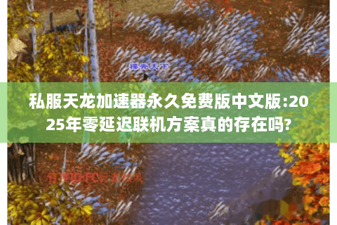 私服天龙加速器永久免费版中文版:2025年零延迟联机方案真的存在吗? 私服天龙加速器永久免费版中文版:2025年零延迟联机方案真的存在吗?