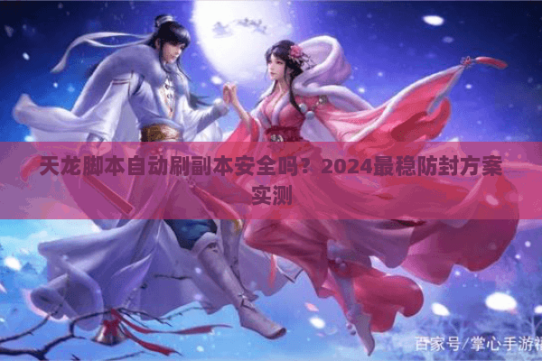 天龙脚本自动刷副本安全吗？2024最稳防封方案实测