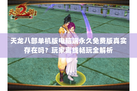天龙八部单机版电脑端永久免费版真实存在吗？玩家离线畅玩全解析