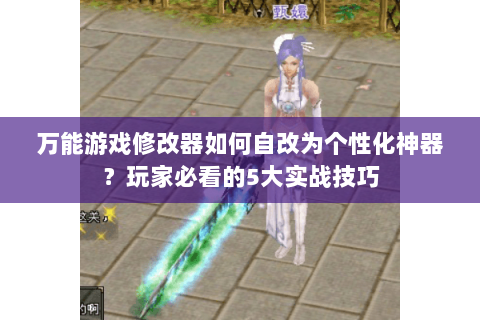 万能游戏修改器如何自改为个性化神器?玩家必看的5大实战技巧 万能游戏修改器如何自改为个性化神器?玩家必看的5大实战技巧