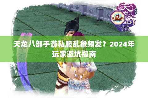 天龙八部手游私服乱象频发?2024年玩家避坑指南 天龙八部手游私服乱象频发?2024年玩家避坑指南