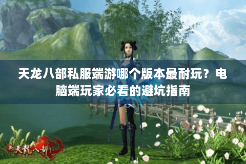 天龙八部私服端游哪个版本最耐玩?电脑端玩家必看的避坑指南 天龙八部私服端游哪个版本最耐玩?电脑端玩家必看的避坑指南