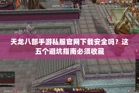 天龙八部手游私服官网下载安全吗?这五个避坑指南必须收藏 天龙八部手游私服官网下载安全吗?这五个避坑指南必须收藏