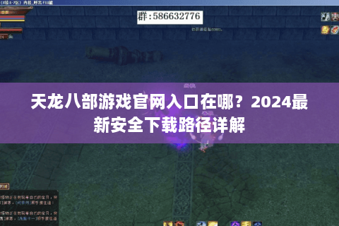 天龙八部游戏官网入口在哪？2024最新安全下载路径详解