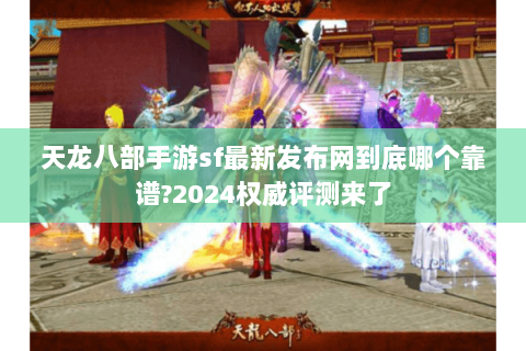 天龙八部手游sf最新发布网到底哪个靠谱?2024权威评测来了 天龙八部手游sf最新发布网到底哪个靠谱?2024权威评测来了