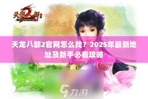 天龙八部2官网怎么找？2025年最新地址及新手必看攻略