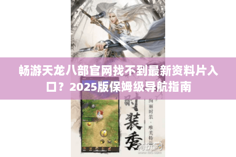 畅游天龙八部官网找不到最新资料片入口?2025版保姆级导航指南 畅游天龙八部官网找不到最新资料片入口?2025版保姆级导航指南