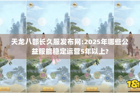 天龙八部长久服发布网:2025年哪些公益服能稳定运营5年以上?