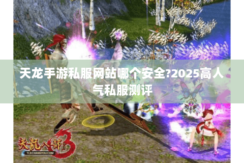 天龙手游私服网站哪个安全?2025高人气私服测评 天龙手游私服网站哪个安全?2025高人气私服测评