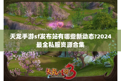 天龙手游sf发布站有哪些新动态?2024最全私服资源合集 天龙手游sf发布站有哪些新动态?2024最全私服资源合集