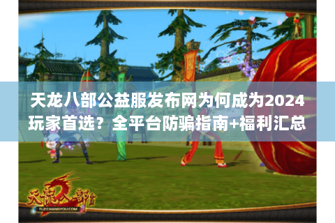天龙八部公益服发布网为何成为2024玩家首选?全平台防骗指南+福利汇总 天龙八部公益服发布网为何成为2024玩家首选?全平台防骗指南+福利汇总