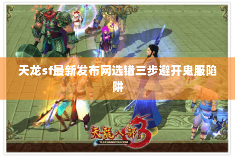 天龙sf最新发布网选错三步避开鬼服陷阱