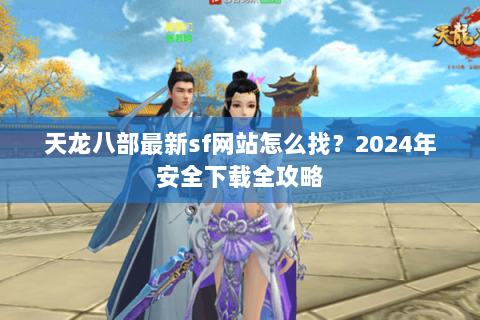 天龙八部最新sf网站怎么找?2024年安全下载全攻略 天龙八部最新sf网站怎么找?2024年安全下载全攻略