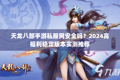 天龙八部手游私服网安全吗?2024高福利稳定版本实测推荐 天龙八部手游私服网安全吗?2024高福利稳定版本实测推荐