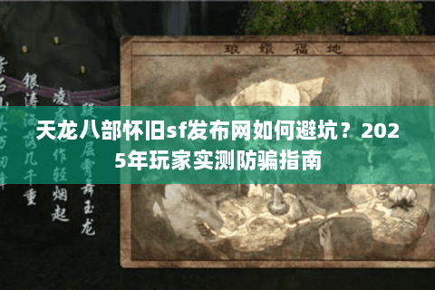 天龙八部怀旧sf发布网如何避坑?2025年玩家实测防骗指南 天龙八部怀旧sf发布网如何避坑?2025年玩家实测防骗指南