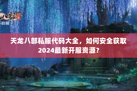 天龙八部私服代码大全,如何安全获取2024最新开服资源? 天龙八部私服代码大全,如何安全获取2024最新开服资源?