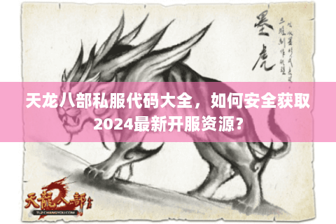 天龙八部私服代码大全,如何安全获取2024最新开服资源? 天龙八部私服代码大全,如何安全获取2024最新开服资源?