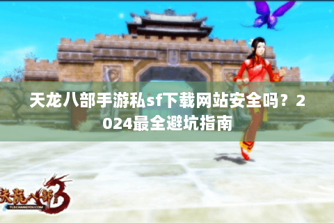 天龙八部手游私sf下载网站安全吗?2024最全避坑指南 天龙八部手游私sf下载网站安全吗?2024最全避坑指南