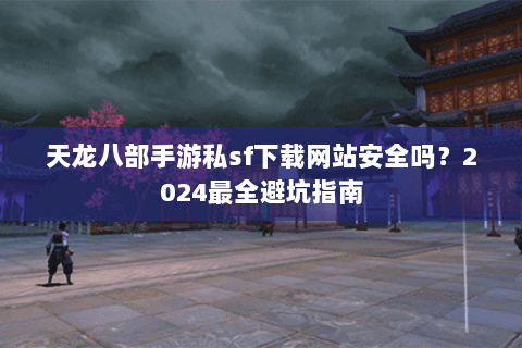 天龙八部手游私sf下载网站安全吗?2024最全避坑指南 天龙八部手游私sf下载网站安全吗?2024最全避坑指南