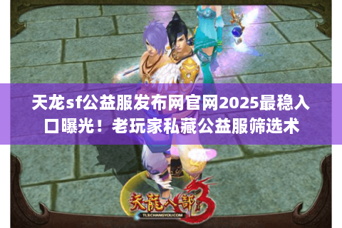天龙sf公益服发布网官网2025最稳入口曝光!老玩家私藏公益服筛选术 天龙sf公益服发布网官网2025最稳入口曝光!老玩家私藏公益服筛选术