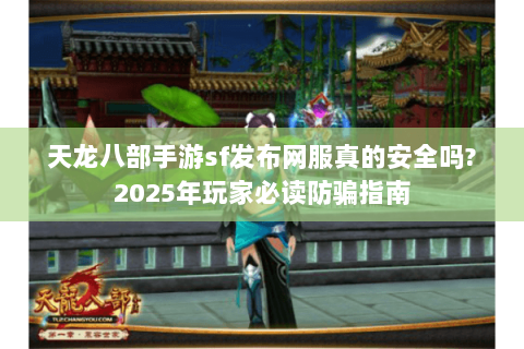 天龙八部手游sf发布网服真的安全吗?2025年玩家必读防骗指南