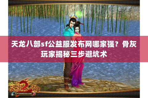 天龙八部sf公益服发布网哪家强?骨灰玩家揭秘三步避坑术 天龙八部sf公益服发布网哪家强?骨灰玩家揭秘三步避坑术