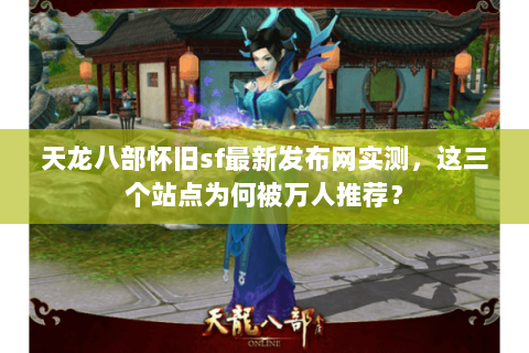 天龙八部怀旧sf最新发布网实测，这三个站点为何被万人推荐？