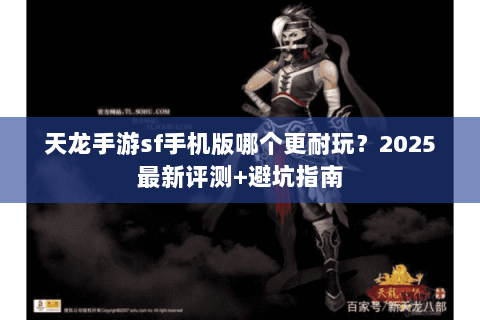 天龙手游sf手机版哪个更耐玩?2025最新评测+避坑指南 天龙手游sf手机版哪个更耐玩?2025最新评测+避坑指南