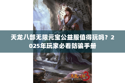 天龙八部无限元宝公益服值得玩吗?2025年玩家必看防骗手册 天龙八部无限元宝公益服值得玩吗?2025年玩家必看防骗手册