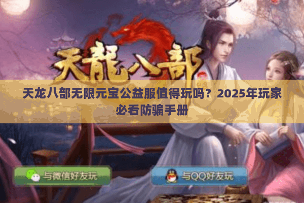 天龙八部无限元宝公益服值得玩吗?2025年玩家必看防骗手册 天龙八部无限元宝公益服值得玩吗?2025年玩家必看防骗手册
