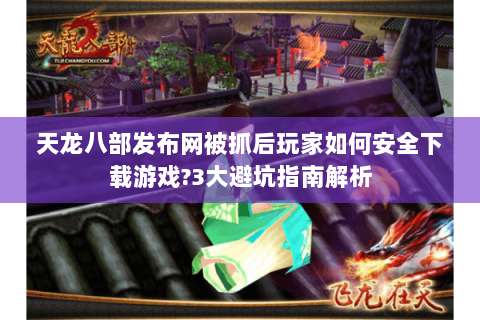 天龙八部发布网被抓后玩家如何安全下载游戏?3大避坑指南解析 天龙八部发布网被抓后玩家如何安全下载游戏?3大避坑指南解析
