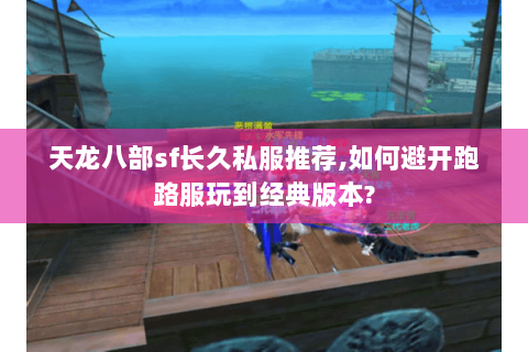 天龙八部sf长久私服推荐,如何避开跑路服玩到经典版本? 天龙八部sf长久私服推荐,如何避开跑路服玩到经典版本?