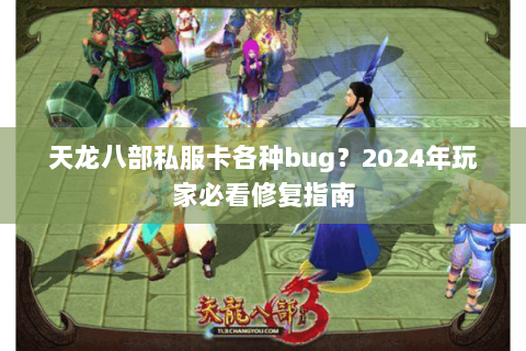 天龙八部私服卡各种bug?2024年玩家必看修复指南 天龙八部私服卡各种bug?2024年玩家必看修复指南