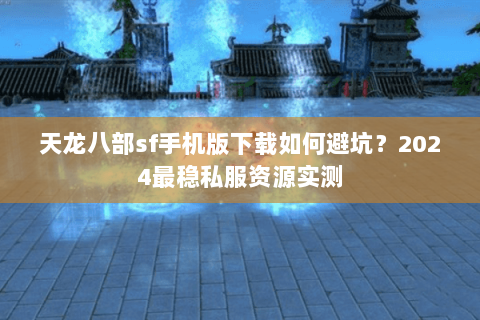 天龙八部sf手机版下载如何避坑?2024最稳私服资源实测 天龙八部sf手机版下载如何避坑?2024最稳私服资源实测