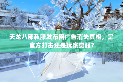 天龙八部私服发布网广告消失真相,是官方打击还是玩家觉醒? 天龙八部私服发布网广告消失真相,是官方打击还是玩家觉醒?