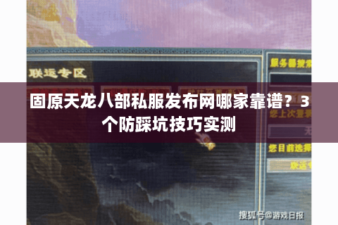 固原天龙八部私服发布网哪家靠谱?3个防踩坑技巧实测 固原天龙八部私服发布网哪家靠谱?3个防踩坑技巧实测