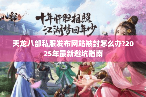 天龙八部私服发布网站被封怎么办?2025年最新避坑指南 天龙八部私服发布网站被封怎么办?2025年最新避坑指南